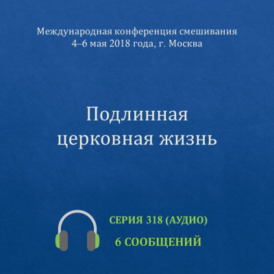 Аудио: Подлинная церковная жизнь Эти сообщения были сделаны на Международной конференции смешивания, проведённой в Москве с 4 по 6 мая 2018 года.
