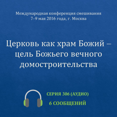 Аудио: Церковь как храм Божий – цель Божьего вечного домостроительства Эти сообщения были сделаны на Международной конференции в Москве 7-9 мая 2016 года.