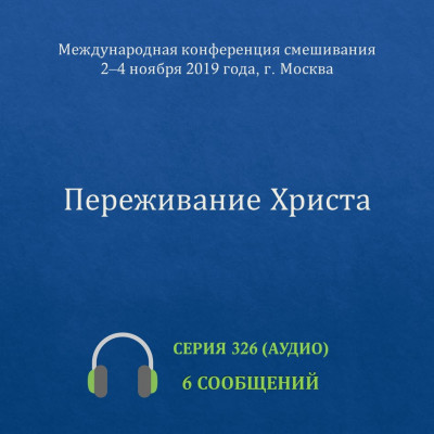 Аудио: Переживание Христа (ноябрь 2019 года, г. Москва) Эти сообщения были сделаны на Международной конференции смешивания, которая прошла 2-4 ноября 2019 г. в Москве.
