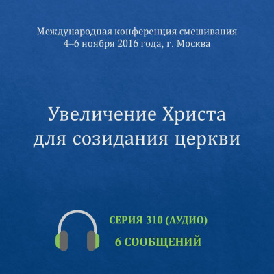 Аудио: Увеличение Христа для созидания церкви Эти сообщения были сделаны на Международной конференции смешивания в Москве с 4 по 6 ноября 2016 года.