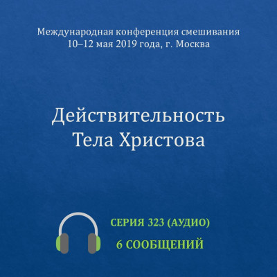 Аудио: Действительность Тела Христова (май 2019 года, г. Москва) Эти сообщения были сделаны на Международной конференции смешивания, которая прошла 10-12 мая 2019 г. в Москве.