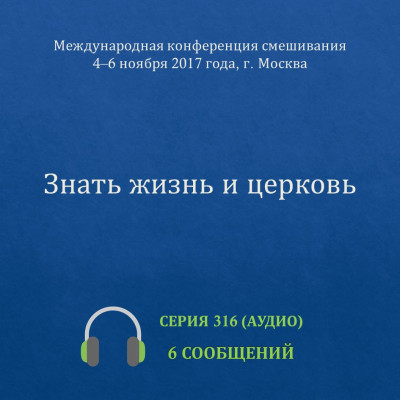 Аудио: Знать жизнь и церковь Эти сообщения сделаны на Международной конференции смешивания, которая прошла в Москве с 4 по 6 ноября 2017 г.